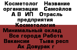 Косметолог › Название организации ­ Самойлов А.В, ИП › Отрасль предприятия ­ Косметология › Минимальный оклад ­ 1 - Все города Работа » Вакансии   . Тыва респ.,Ак-Довурак г.